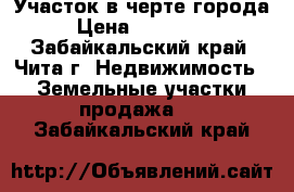 Участок в черте города › Цена ­ 370 000 - Забайкальский край, Чита г. Недвижимость » Земельные участки продажа   . Забайкальский край